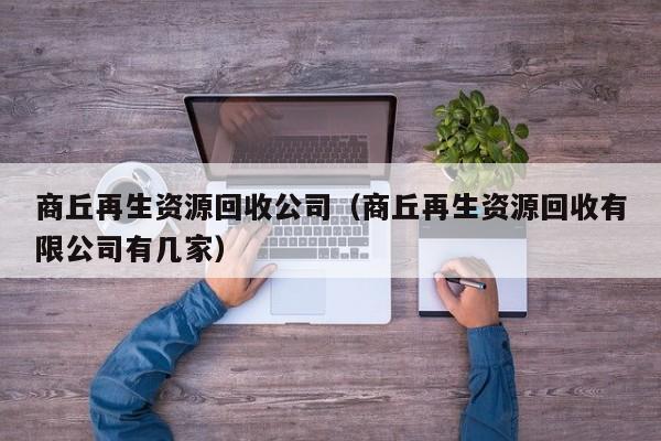商丘再生資源回收公司（商丘再生資源回收有限公司有幾家）