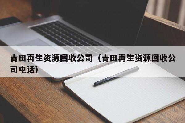 青田再生資源回收公司（青田再生資源回收公司電話）