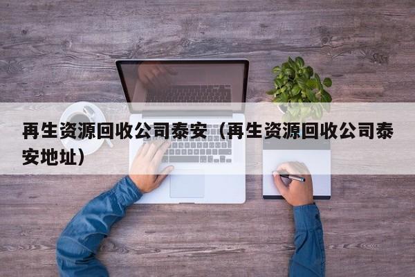 再生資源回收公司泰安（再生資源回收公司泰安地址）
