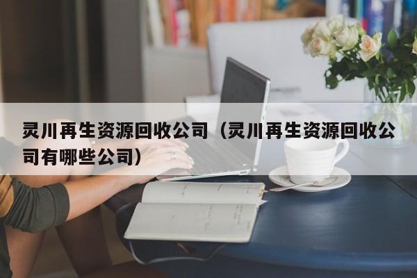靈川再生資源回收公司（靈川再生資源回收公司有哪些公司）