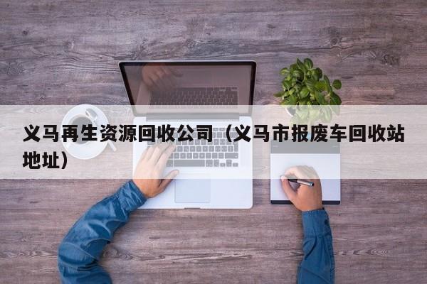 義馬再生資源回收公司（義馬市報(bào)廢車回收站地址）