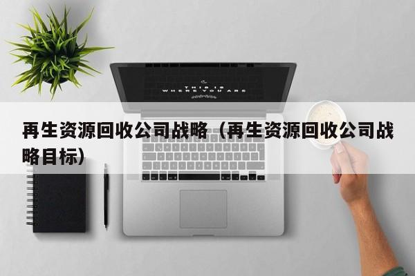再生資源回收公司戰(zhàn)略（再生資源回收公司戰(zhàn)略目標(biāo)）