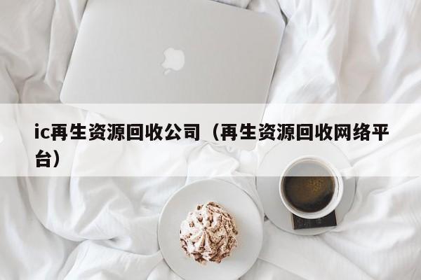 ic再生資源回收公司（再生資源回收網(wǎng)絡(luò)平臺）