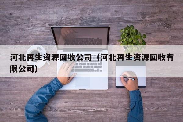 河北再生資源回收公司（河北再生資源回收有限公司）