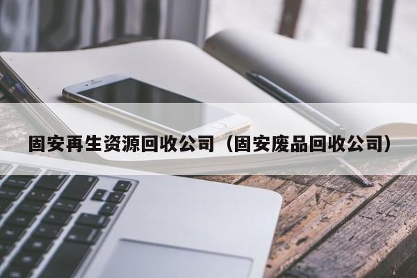 固安再生資源回收公司（固安廢品回收公司）