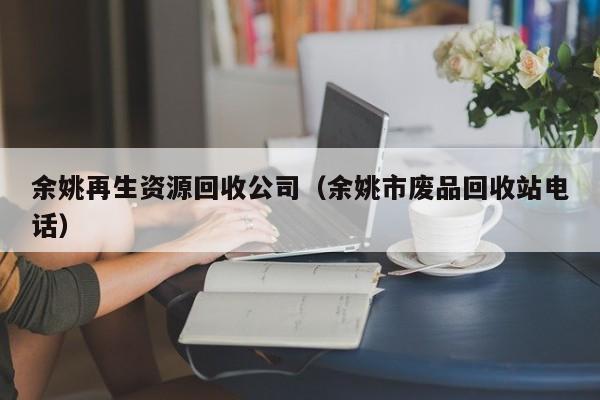 余姚再生資源回收公司（余姚市廢品回收站電話）