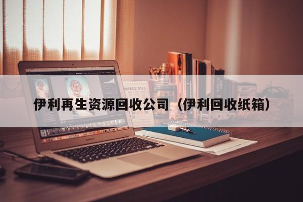 伊利再生資源回收公司（伊利回收紙箱）