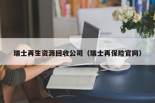 瑞士再生資源回收公司（瑞士再保險官網(wǎng)）