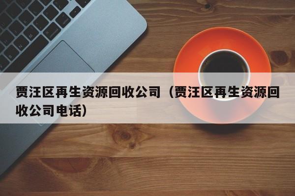 賈汪區(qū)再生資源回收公司（賈汪區(qū)再生資源回收公司電話）