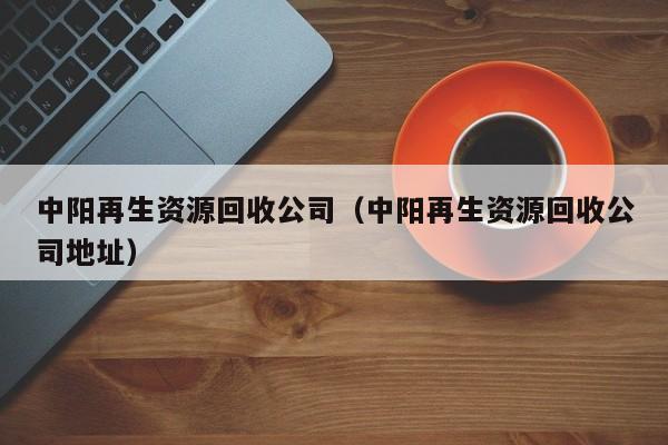 中陽再生資源回收公司（中陽再生資源回收公司地址）